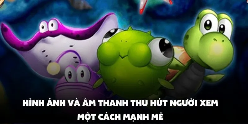 Hình ảnh và âm thanh thu hút người xem một cách mạnh mẽ